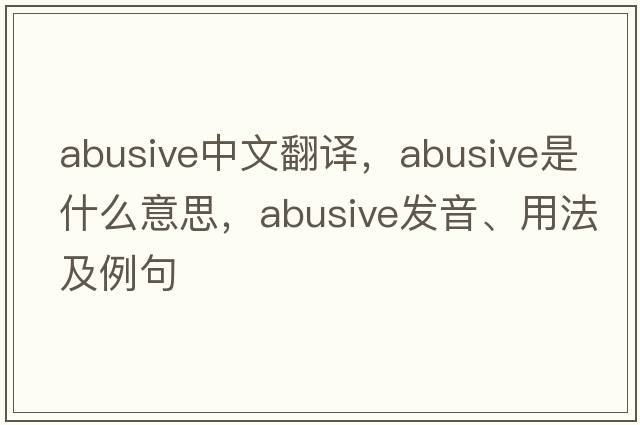 abusive中文翻譯，abusive是什么意思，abusive發(fā)音、用法及例句