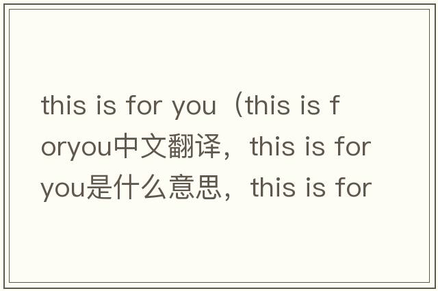 this is for you（this is foryou中文翻譯，this is foryou是什么意思，this is foryou發(fā)音、用法及例句）