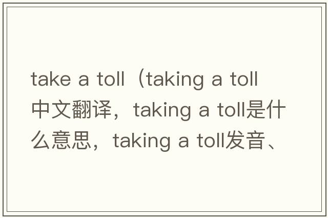 take a toll（taking a toll中文翻譯，taking a toll是什么意思，taking a toll發(fā)音、用法及例句）