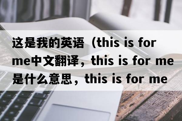 這是我的英語(yǔ)（this is for me中文翻譯，this is for me是什么意思，this is for me發(fā)音、用法及例句）