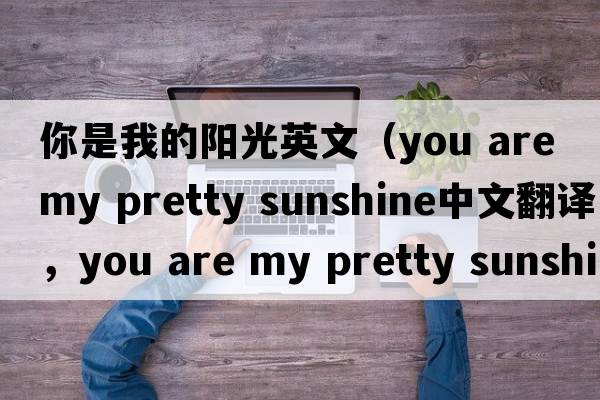 你是我的陽(yáng)光英文（you are my pretty sunshine中文翻譯，you are my pretty sunshine是什么意思，you are my pretty sunshine發(fā)音