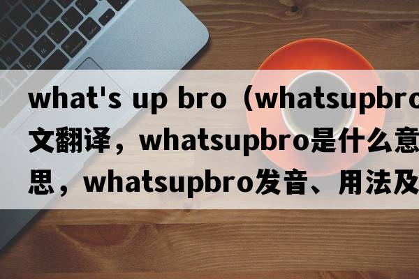 what's up bro（whatsupbro中文翻譯，whatsupbro是什么意思，whatsupbro發(fā)音、用法及例句）