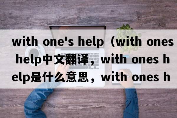 with one's help（with ones help中文翻譯，with ones help是什么意思，with ones help發(fā)音、用法及例句）