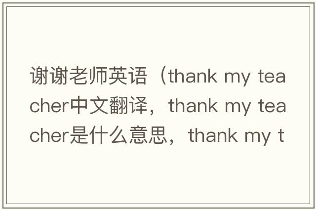 謝謝老師英語(yǔ)（thank my teacher中文翻譯，thank my teacher是什么意思，thank my teacher發(fā)音、用法及例句）