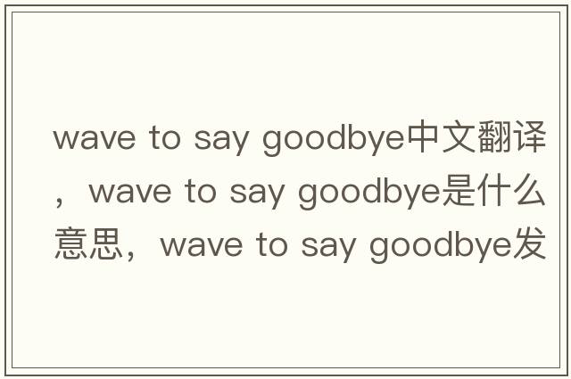 wave to say goodbye中文翻譯，wave to say goodbye是什么意思，wave to say goodbye發(fā)音、用法及例句