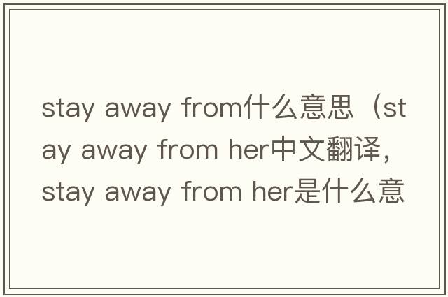 stay away from什么意思（stay away from her中文翻譯，stay away from her是什么意思，stay away from her發(fā)音、用法及例句）