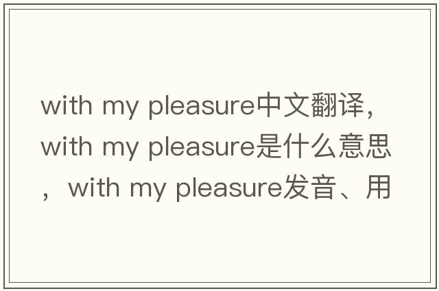 with my pleasure中文翻譯，with my pleasure是什么意思，with my pleasure發(fā)音、用法及例句