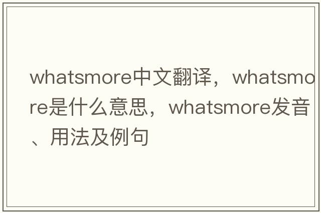 whatsmore中文翻譯，whatsmore是什么意思，whatsmore發(fā)音、用法及例句