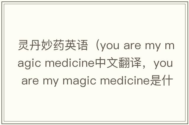 靈丹妙藥英語(yǔ)（you are my magic medicine中文翻譯，you are my magic medicine是什么意思，you are my magic medicine發(fā)音、用法及例