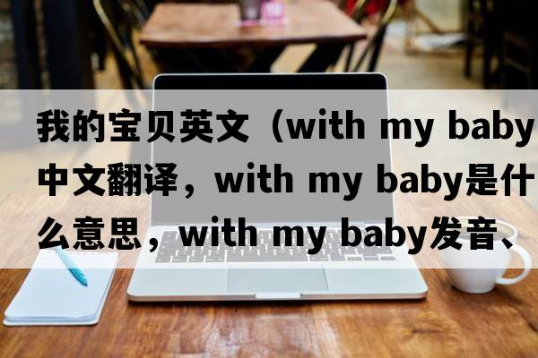 我的寶貝英文（with my baby中文翻譯，with my baby是什么意思，with my baby發(fā)音、用法及例句）