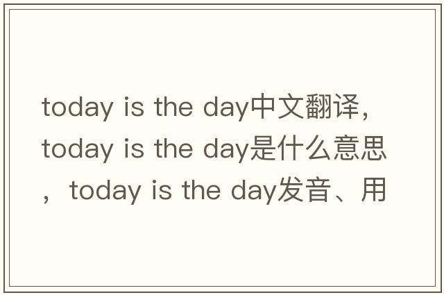 today is the day中文翻譯，today is the day是什么意思，today is the day發(fā)音、用法及例句