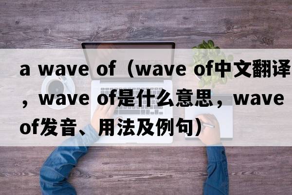 a wave of（wave of中文翻譯，wave of是什么意思，wave of發(fā)音、用法及例句）