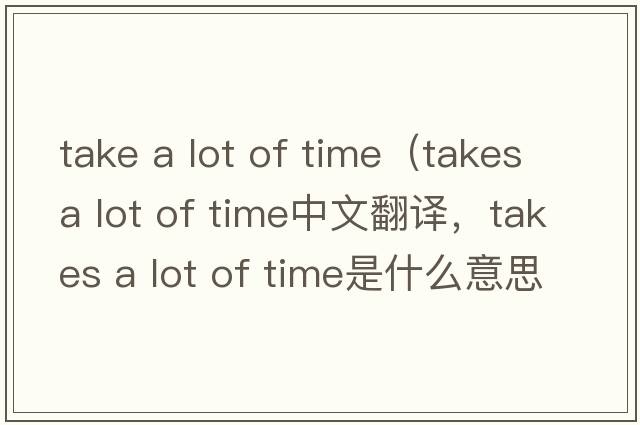 take a lot of time（takes a lot of time中文翻譯，takes a lot of time是什么意思，takes a lot of time發(fā)音、用法及例句）