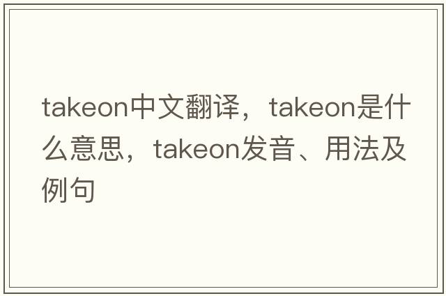 takeon中文翻譯，takeon是什么意思，takeon發(fā)音、用法及例句