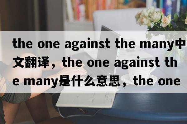 the one against the many中文翻譯，the one against the many是什么意思，the one against the many發(fā)音、用法及例句