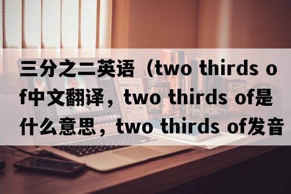 三分之二英語(yǔ)（two thirds of中文翻譯，two thirds of是什么意思，two thirds of發(fā)音、用法及例句）