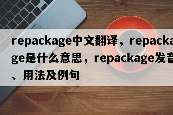 repackage中文翻譯，repackage是什么意思，repackage發(fā)音、用法及例句