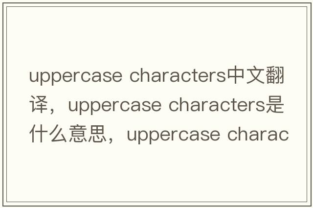 uppercase characters中文翻譯，uppercase characters是什么意思，uppercase characters發(fā)音、用法及例句