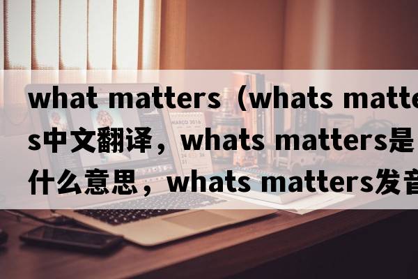 what matters（whats matters中文翻譯，whats matters是什么意思，whats matters發(fā)音、用法及例句）