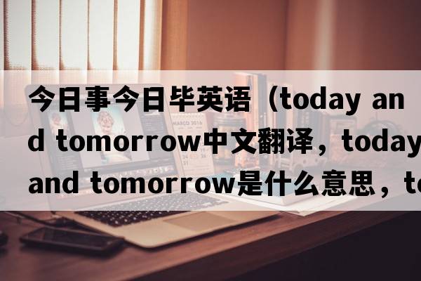 今日事今日畢英語(yǔ)（today and tomorrow中文翻譯，today and tomorrow是什么意思，today and tomorrow發(fā)音、用法及例句）