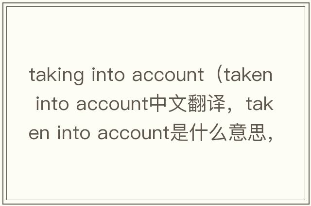 taking into account（taken into account中文翻譯，taken into account是什么意思，taken into account發(fā)音、用法及例句）