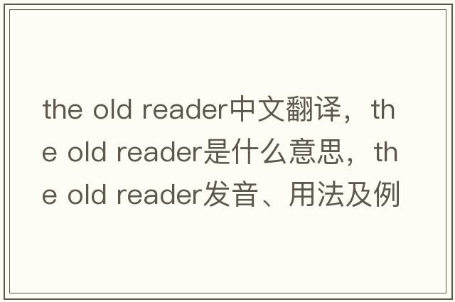 the old reader中文翻譯，the old reader是什么意思，the old reader發(fā)音、用法及例句