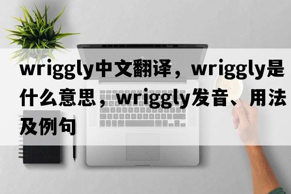 wriggly中文翻譯，wriggly是什么意思，wriggly發(fā)音、用法及例句