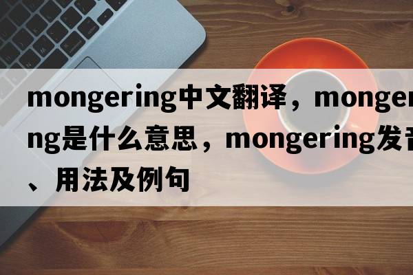 mongering中文翻譯，mongering是什么意思，mongering發(fā)音、用法及例句