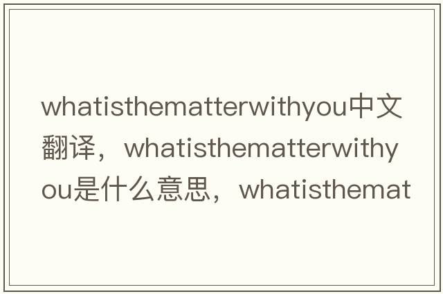 whatisthematterwithyou中文翻譯，whatisthematterwithyou是什么意思，whatisthematterwithyou發(fā)音、用法及例句