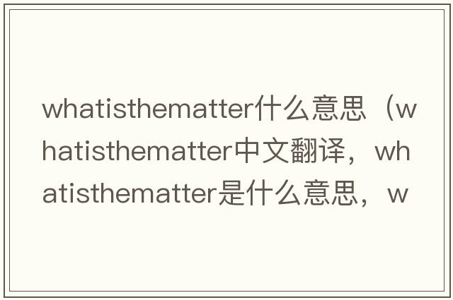 whatisthematter什么意思（whatisthematter中文翻譯，whatisthematter是什么意思，whatisthematter發(fā)音、用法及例句）