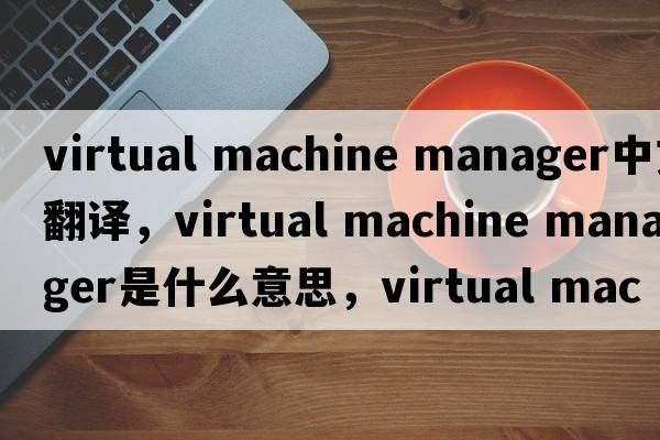 virtual machine manager中文翻譯，virtual machine manager是什么意思，virtual machine manager發(fā)音、用法及例句