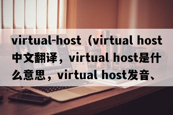 virtual-host（virtual host中文翻譯，virtual host是什么意思，virtual host發(fā)音、用法及例句）