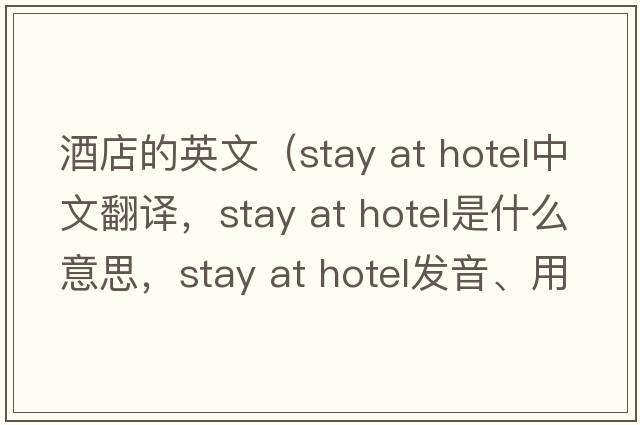 酒店的英文（stay at hotel中文翻譯，stay at hotel是什么意思，stay at hotel發(fā)音、用法及例句）