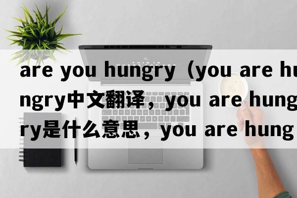 are you hungry（you are hungry中文翻譯，you are hungry是什么意思，you are hungry發(fā)音、用法及例句）