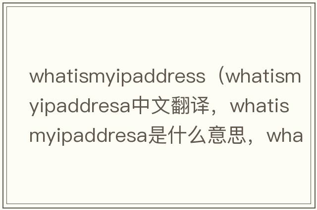 whatismyipaddress（whatismyipaddresa中文翻譯，whatismyipaddresa是什么意思，whatismyipaddresa發(fā)音、用法及例句）