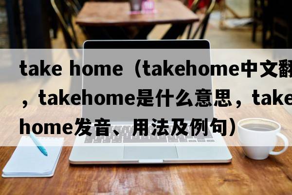take home（takehome中文翻譯，takehome是什么意思，takehome發(fā)音、用法及例句）