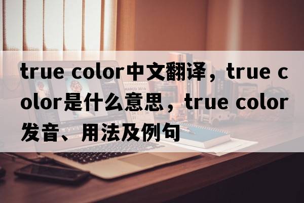 true color中文翻譯，true color是什么意思，true color發(fā)音、用法及例句