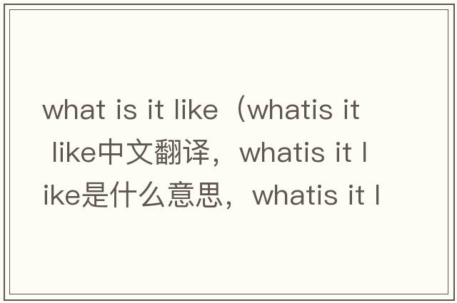 what is it like（whatis it like中文翻譯，whatis it like是什么意思，whatis it like發(fā)音、用法及例句）