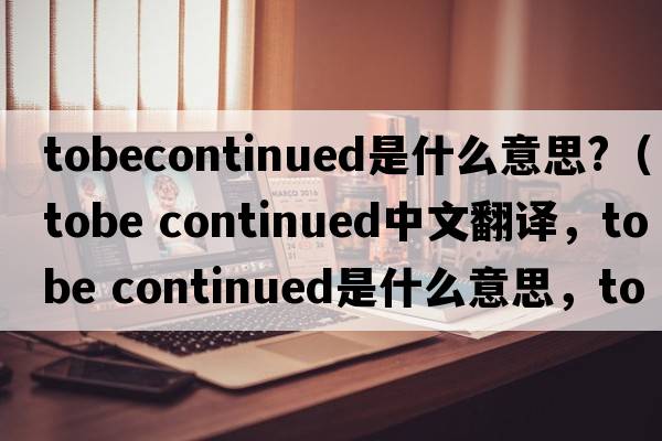 tobecontinued是什么意思?（tobe continued中文翻譯，tobe continued是什么意思，tobe continued發(fā)音、用法及例句）