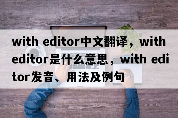 with editor中文翻譯，with editor是什么意思，with editor發(fā)音、用法及例句