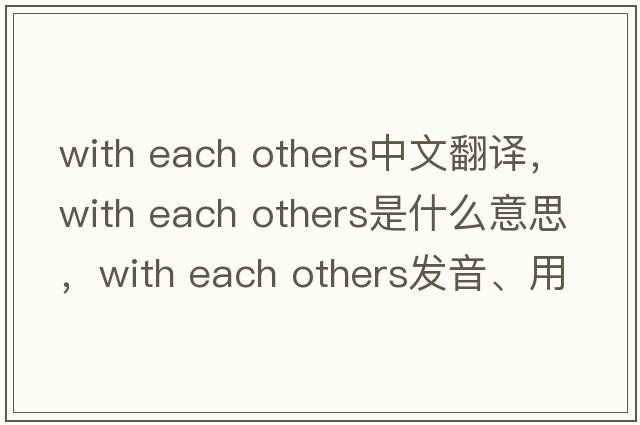 with each others中文翻譯，with each others是什么意思，with each others發(fā)音、用法及例句