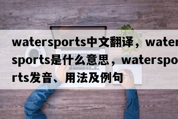 watersports中文翻譯，watersports是什么意思，watersports發(fā)音、用法及例句