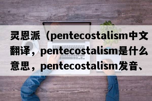 靈恩派（Pentecostalism中文翻譯，Pentecostalism是什么意思，Pentecostalism發(fā)音、用法及例句）
