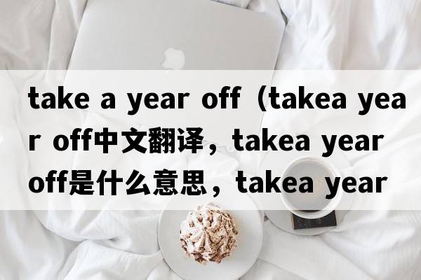 take a year off（takea year off中文翻譯，takea year off是什么意思，takea year off發(fā)音、用法及例句）