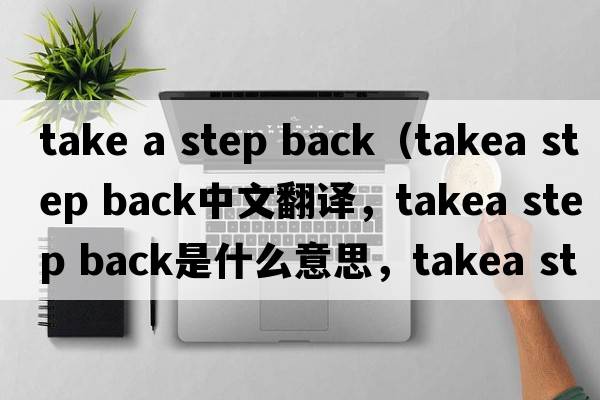 take a step back（takea step back中文翻譯，takea step back是什么意思，takea step back發(fā)音、用法及例句）