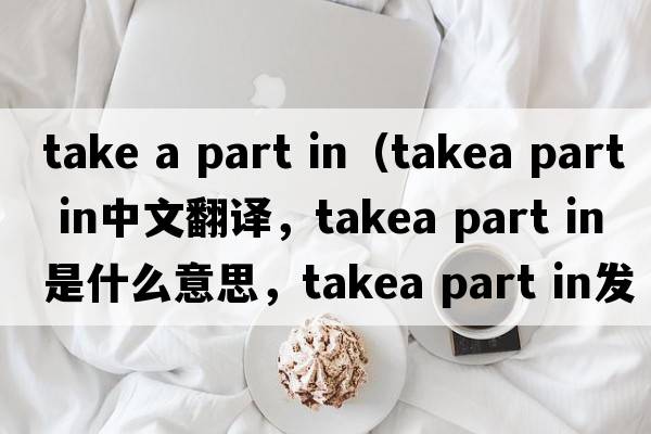 take a part in（takea part in中文翻譯，takea part in是什么意思，takea part in發(fā)音、用法及例句）
