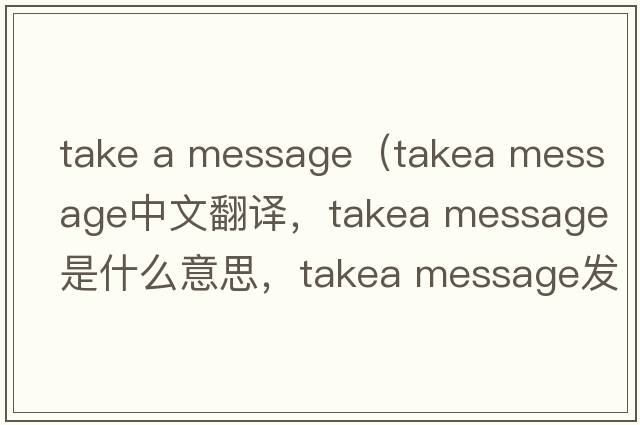 take a message（takea message中文翻譯，takea message是什么意思，takea message發(fā)音、用法及例句）