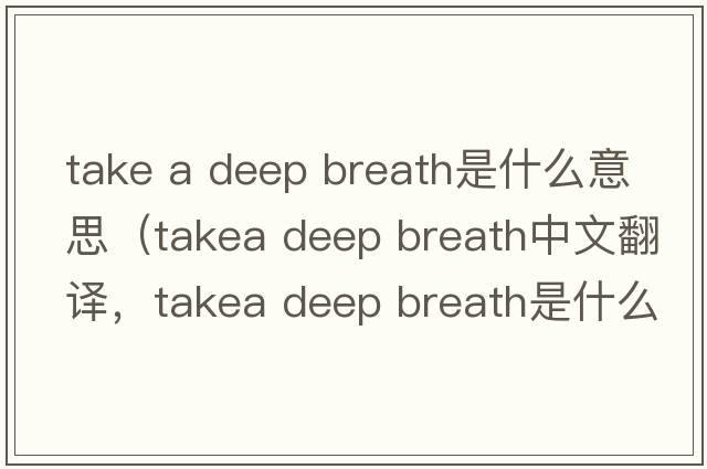 take a deep breath是什么意思（takea deep breath中文翻譯，takea deep breath是什么意思，takea deep breath發(fā)音、用法及例句）