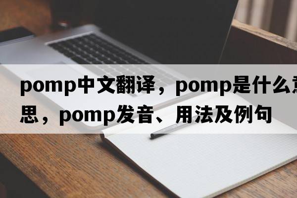 pomp中文翻譯，pomp是什么意思，pomp發(fā)音、用法及例句