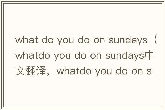 what do you do on sundays（whatdo you do on sundays中文翻譯，whatdo you do on sundays是什么意思，whatdo you do o